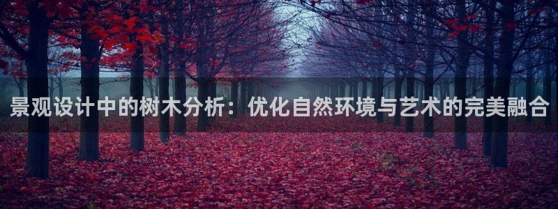 微信里面摩根娱乐宝：景观设计中的树木分析：优化自然环境与艺术的完美融合