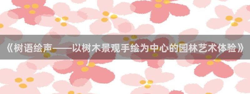 摩根士丹利娱乐银行：《树语绘声——以树木景观手绘为中心的园林艺术体验》